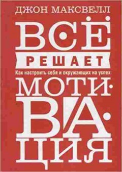 Книга Максвелл Дж. Все решает мотивация, б-8160, Баград.рф